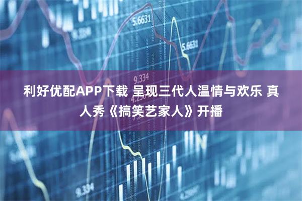 利好优配APP下载 呈现三代人温情与欢乐 真人秀《搞笑艺家人》开播