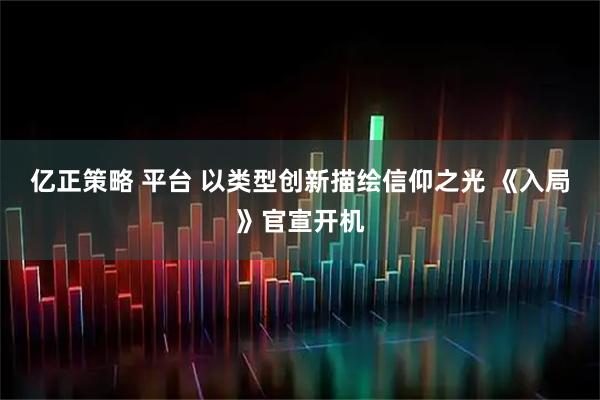 亿正策略 平台 以类型创新描绘信仰之光 《入局》官宣开机