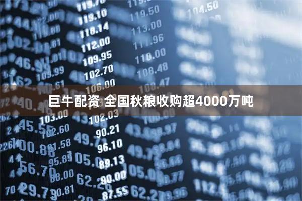 巨牛配资 全国秋粮收购超4000万吨
