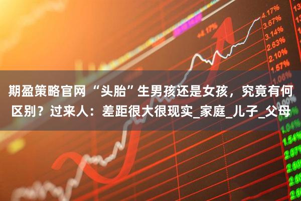 期盈策略官网 “头胎”生男孩还是女孩，究竟有何区别？过来人：差距很大很现实_家庭_儿子_父母