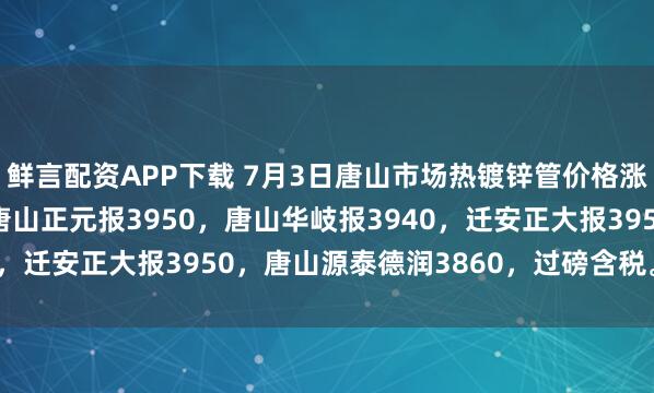 鲜言配资APP下载 7月3日唐山市场热镀锌管价格涨20，4寸*3.75mm唐山正元报3950，唐山华岐报3940，迁安正大报3950，唐山源泰德润3860，过磅含税。（元/吨）
