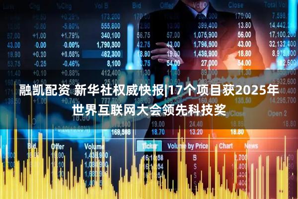 融凯配资 新华社权威快报|17个项目获2025年世界互联网大会领先科技奖