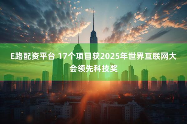 E路配资平台 17个项目获2025年世界互联网大会领先科技奖