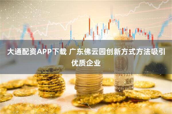 大通配资APP下载 广东佛云园创新方式方法吸引优质企业