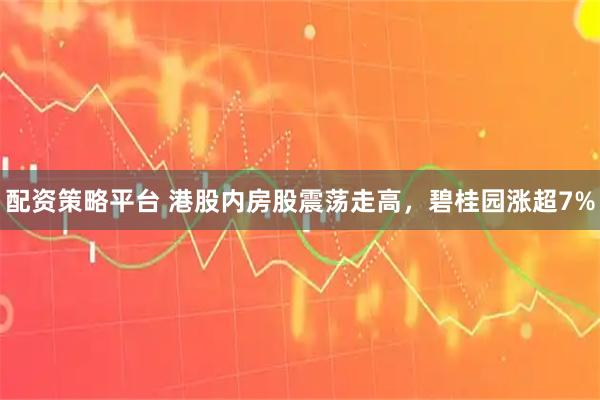 配资策略平台 港股内房股震荡走高，碧桂园涨超7%