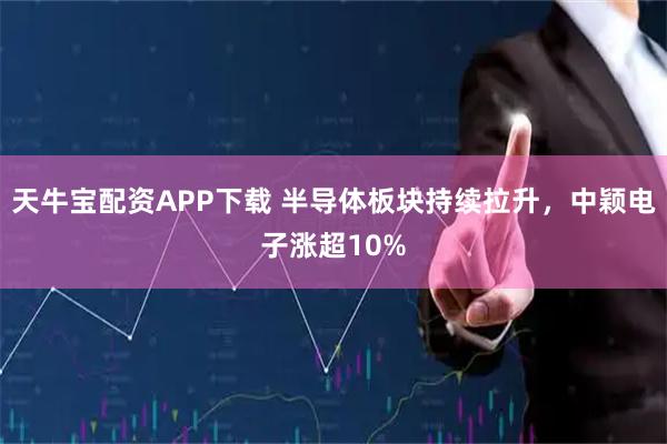 天牛宝配资APP下载 半导体板块持续拉升，中颖电子涨超10%