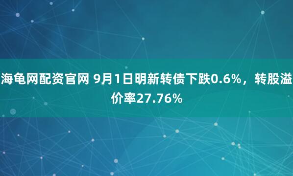 海龟网配资官网 9月1日明新转债下跌0.6%,转股溢价率27.76%