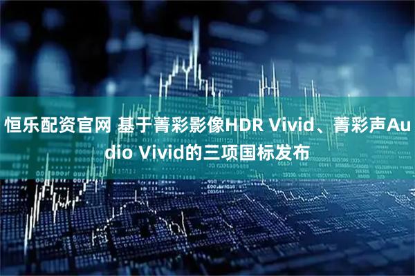恒乐配资官网 基于菁彩影像HDR Vivid、菁彩声Audio Vivid的三项国标发布