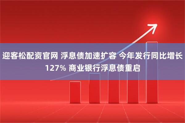 迎客松配资官网 浮息债加速扩容 今年发行同比增长127% 商业银行浮息债重启