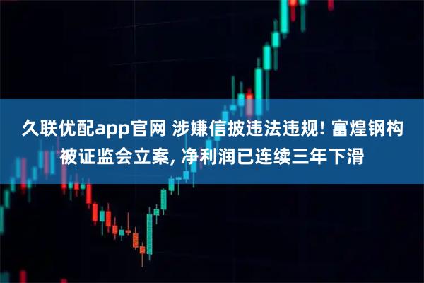 久联优配app官网 涉嫌信披违法违规! 富煌钢构被证监会立案, 净利润已连续三年下滑