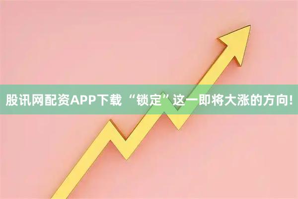 股讯网配资APP下载 “锁定”这一即将大涨的方向!