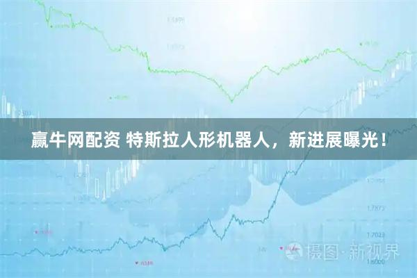 赢牛网配资 特斯拉人形机器人，新进展曝光！