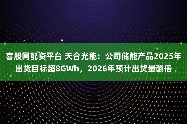 喜股网配资平台 天合光能：公司储能产品2025年出货目标超8GWh，2026年预计出货量翻倍