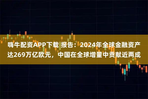 嗨牛配资APP下载 报告：2024年全球金融资产达269万亿欧元，中国在全球增量中贡献近两成