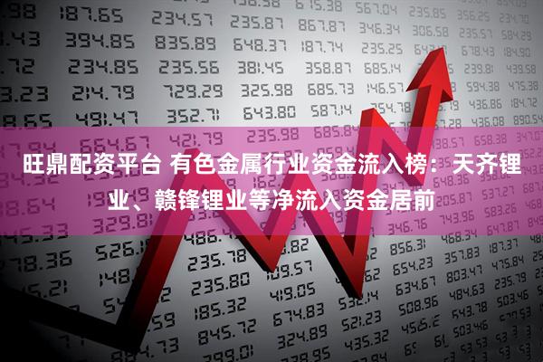 旺鼎配资平台 有色金属行业资金流入榜：天齐锂业、赣锋锂业等净流入资金居前