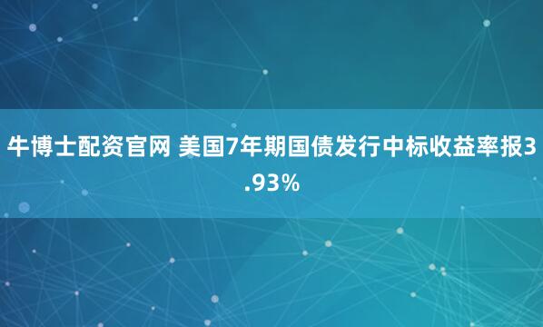 牛博士配资官网 美国7年期国债发行中标收益率报3.93%
