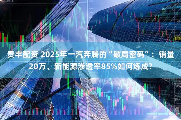 贵丰配资 2025年一汽奔腾的“破局密码”：销量20万、新能源渗透率85%如何炼成?