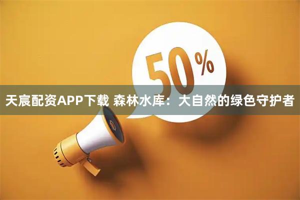 天宸配资APP下载 森林水库：大自然的绿色守护者
