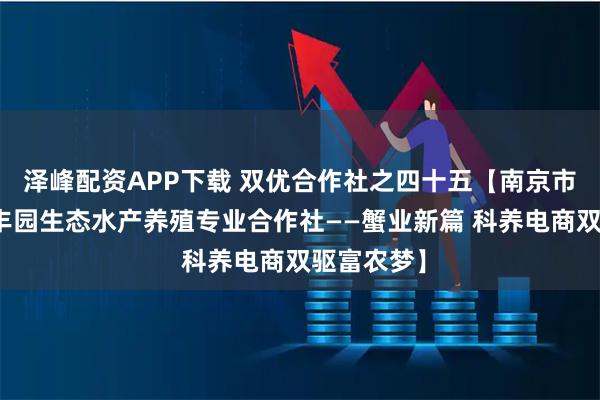 泽峰配资APP下载 双优合作社之四十五【南京市高淳区和丰园生态水产养殖专业合作社——蟹业新篇 科养电商双驱富农梦】