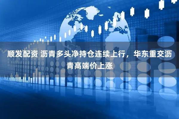 顺发配资 沥青多头净持仓连续上行，华东重交沥青高端价上涨