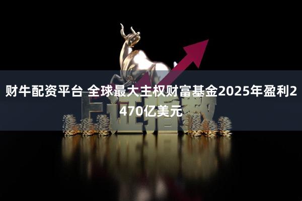 财牛配资平台 全球最大主权财富基金2025年盈利2470亿美元