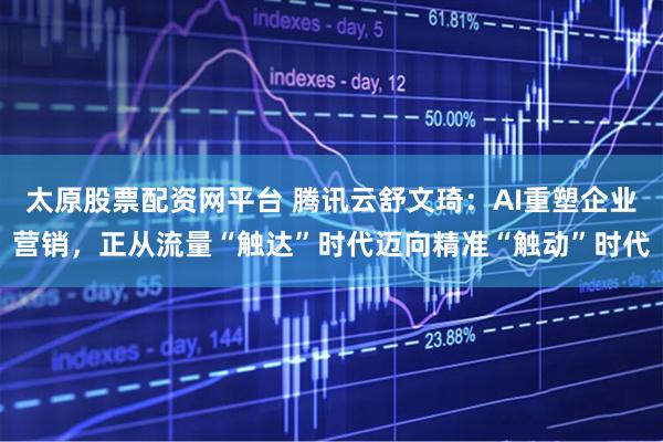 太原股票配资网平台 腾讯云舒文琦:AI重塑企业营销,正从流量“触达”时代迈向精准“触动”时代