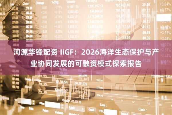 河源华锋配资 IIGF：2026海洋生态保护与产业协同发展的可融资模式探索报告