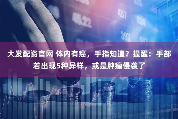 大发配资官网 体内有癌，手指知道？提醒：手部若出现5种异样，或是肿瘤侵袭了