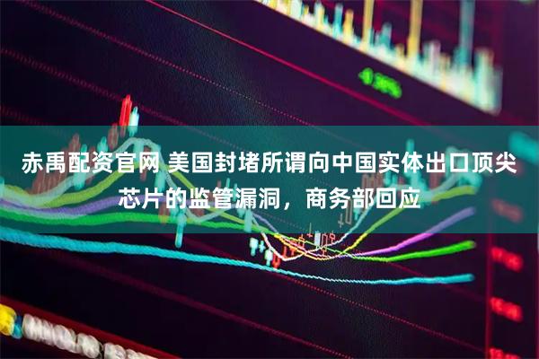 赤禹配资官网 美国封堵所谓向中国实体出口顶尖芯片的监管漏洞，商务部回应